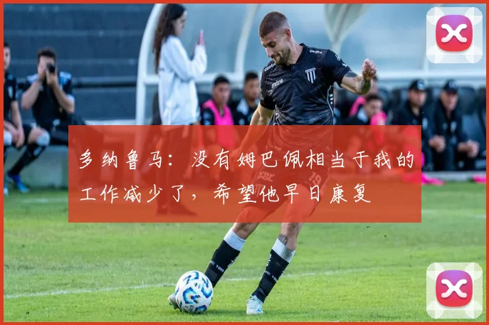 多纳鲁马：没有姆巴佩相当于我的工作减少了，希望他早日康复