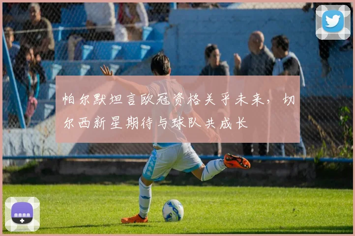 帕尔默坦言欧冠资格关乎未来，切尔西新星期待与球队共成长