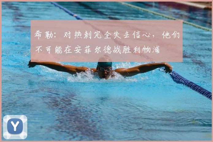 希勒：对热刺完全失去信心，他们不可能在安菲尔德战胜利物浦