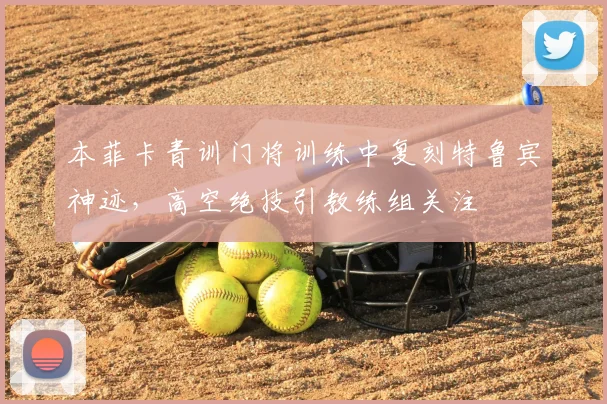 本菲卡青训门将训练中复刻特鲁宾神迹，高空绝技引教练组关注