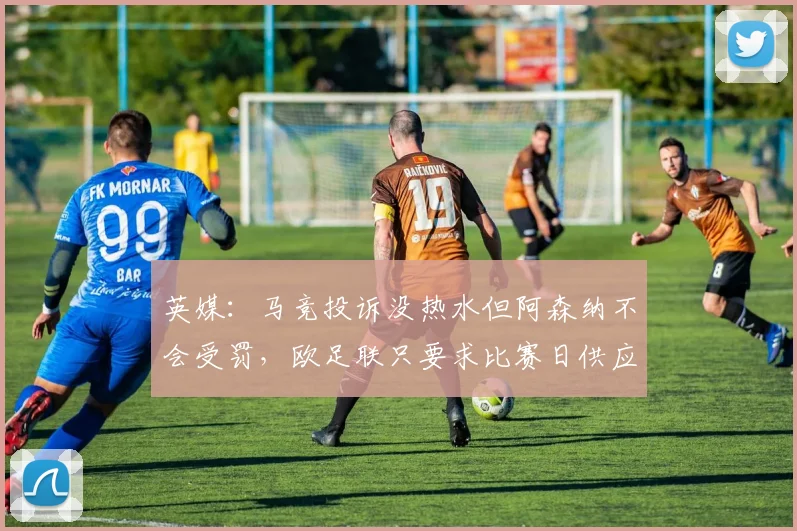 英媒：马竞投诉没热水但阿森纳不会受罚，欧足联只要求比赛日供应