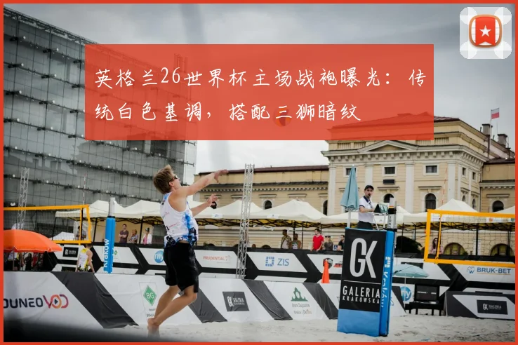 英格兰26世界杯主场战袍曝光：传统白色基调，搭配三狮暗纹