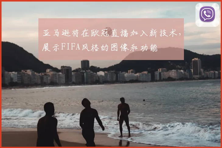 亚马逊将在欧冠直播加入新技术，展示FIFA风格的图像和功能