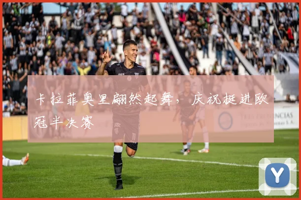 卡拉菲奥里翩然起舞，庆祝挺进欧冠半决赛