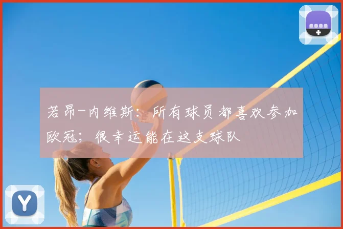 若昂-内维斯：所有球员都喜欢参加欧冠；很幸运能在这支球队