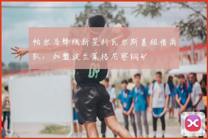 帕尔马锋线新星科瓦尔斯基租借离队,加盟波兰莱格尼察铜矿