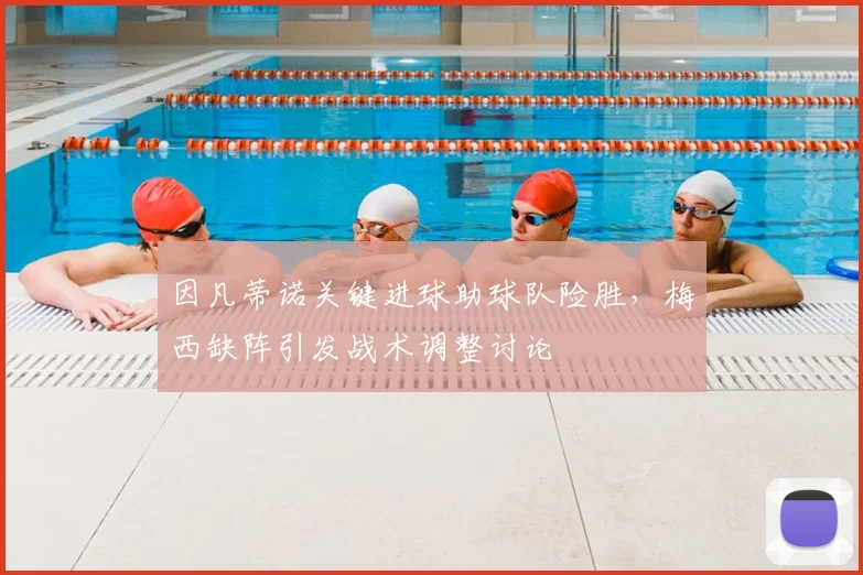 因凡蒂诺关键进球助球队险胜，梅西缺阵引发战术调整讨论