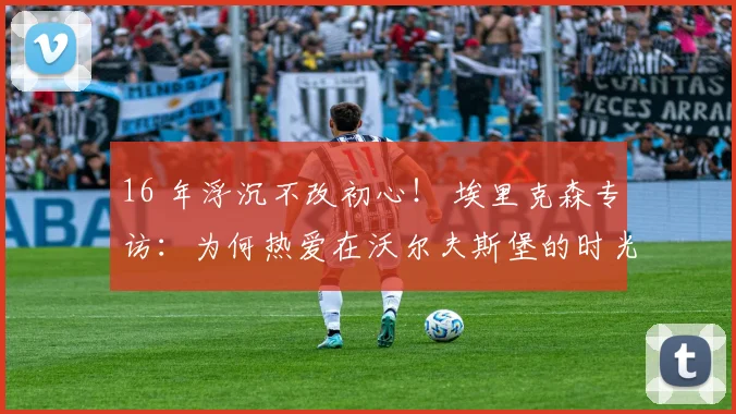 16 年浮沉不改初心！ 埃里克森专访：为何热爱在沃尔夫斯堡的时光