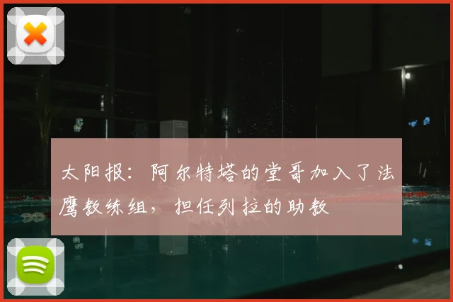 太阳报：阿尔特塔的堂哥加入了法鹰教练组，担任列拉的助教