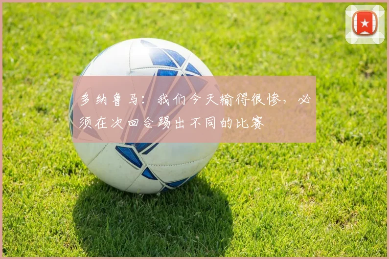 多纳鲁马：我们今天输得很惨，必须在次回合踢出不同的比赛