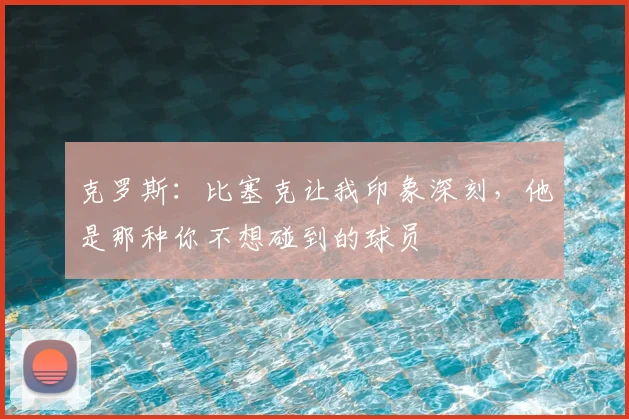 克罗斯：比塞克让我印象深刻，他是那种你不想碰到的球员