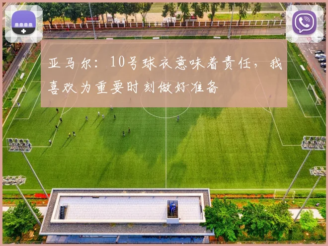 亚马尔：10号球衣意味着责任，我喜欢为重要时刻做好准备