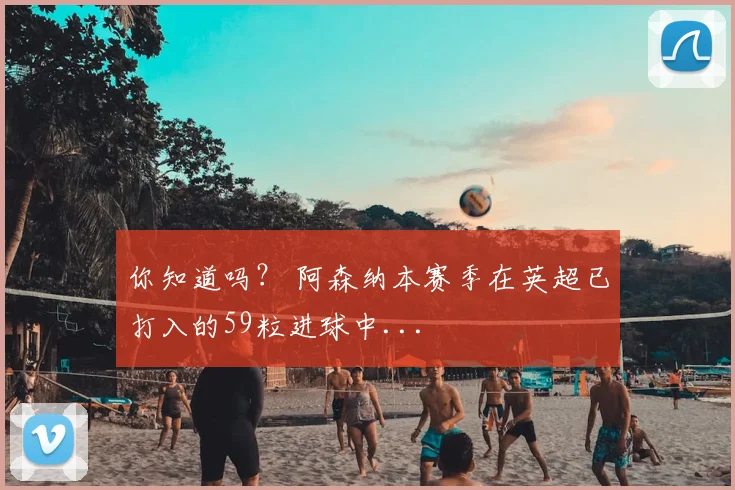 你知道吗？ 阿森纳本赛季在英超已打入的59粒进球中...