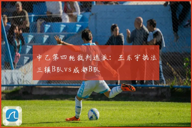 中乙第四轮裁判选派：王东宇执法三镇B队vs成都B队