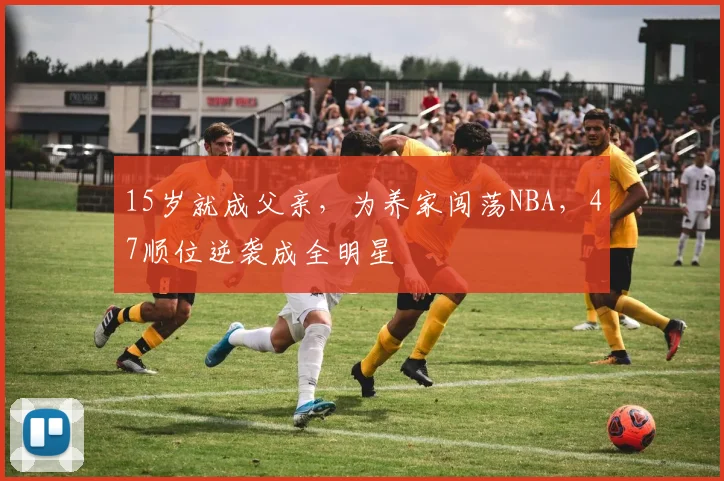 15岁就成父亲，为养家闯荡NBA，47顺位逆袭成全明星