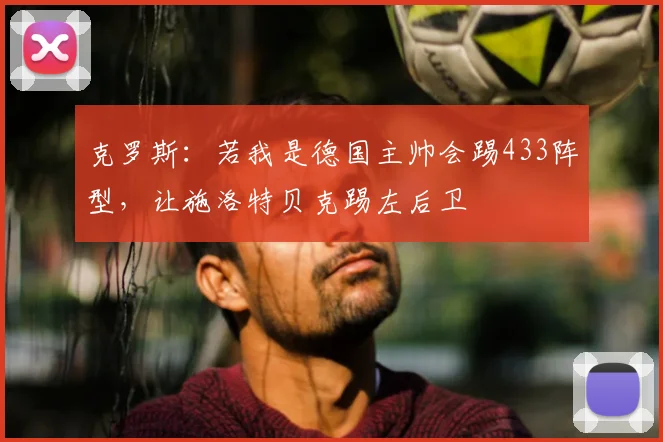 克罗斯：若我是德国主帅会踢433阵型，让施洛特贝克踢左后卫