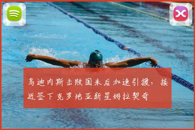 乌迪内斯击败国米后加速引援，接近签下克罗地亚新星姆拉契奇