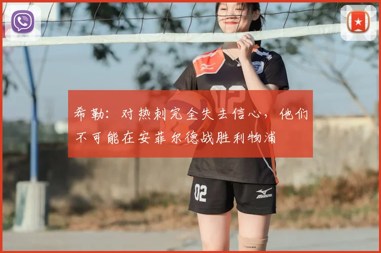 希勒：对热刺完全失去信心，他们不可能在安菲尔德战胜利物浦