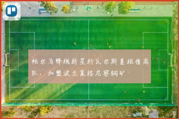 帕尔马锋线新星科瓦尔斯基租借离队,加盟波兰莱格尼察铜矿