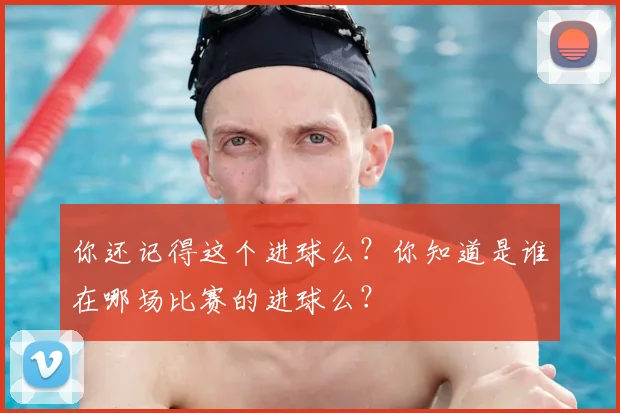 你还记得这个进球么？你知道是谁在哪场比赛的进球么？