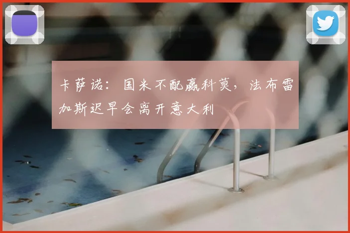 卡萨诺：国米不配赢科莫，法布雷加斯迟早会离开意大利