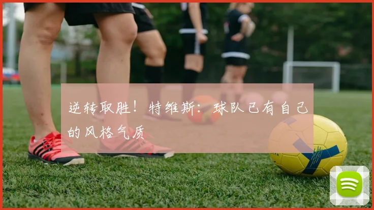 逆转取胜！特维斯：球队已有自己的风格气质