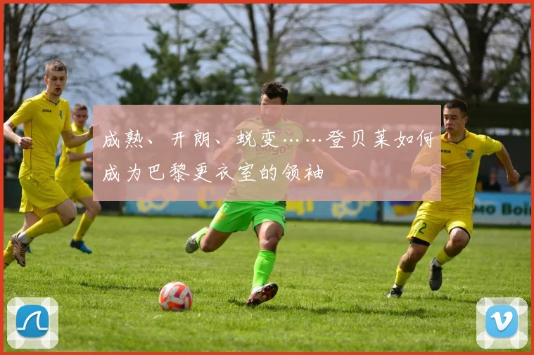 成熟、开朗、蜕变……登贝莱如何成为巴黎更衣室的领袖