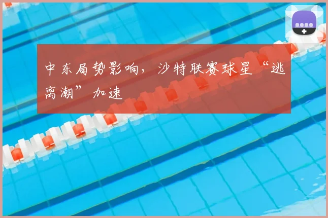 中东局势影响，沙特联赛球星“逃离潮”加速