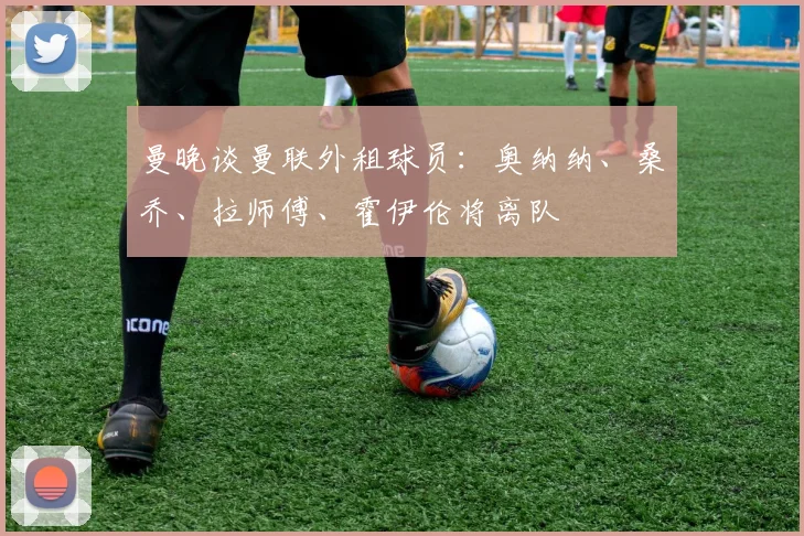 曼晚谈曼联外租球员：奥纳纳、桑乔、拉师傅、霍伊伦将离队