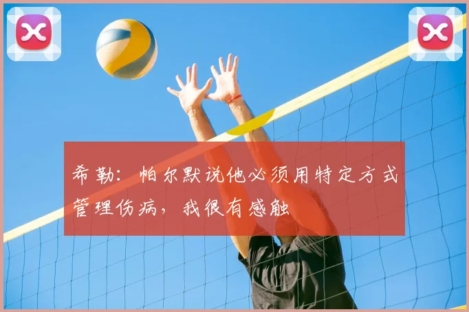 希勒：帕尔默说他必须用特定方式管理伤病，我很有感触