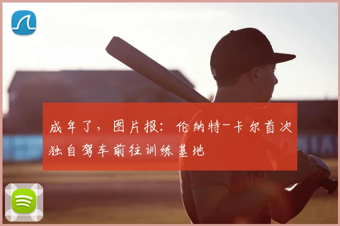 成年了，图片报：伦纳特-卡尔首次独自驾车前往训练基地