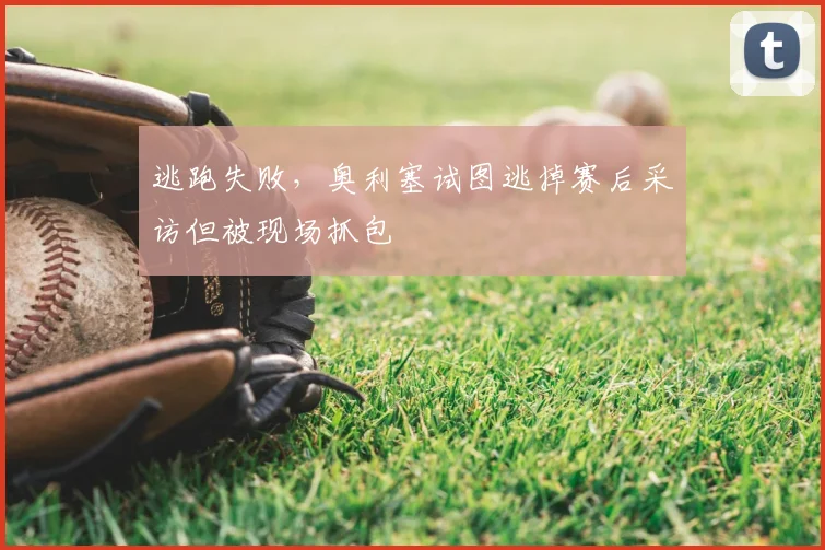 逃跑失败，奥利塞试图逃掉赛后采访但被现场抓包
