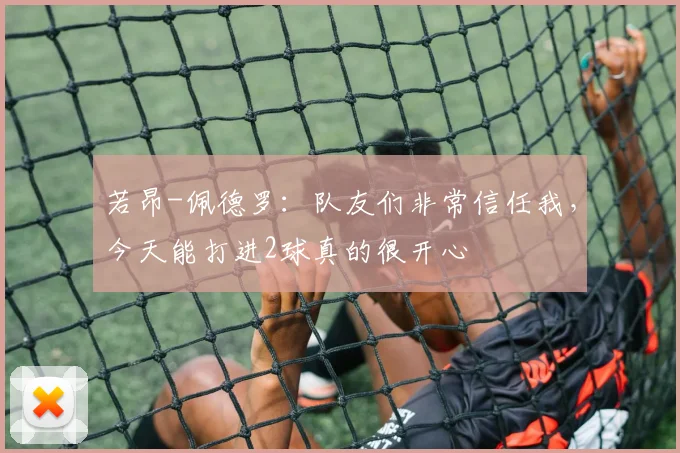 若昂-佩德罗：队友们非常信任我，今天能打进2球真的很开心