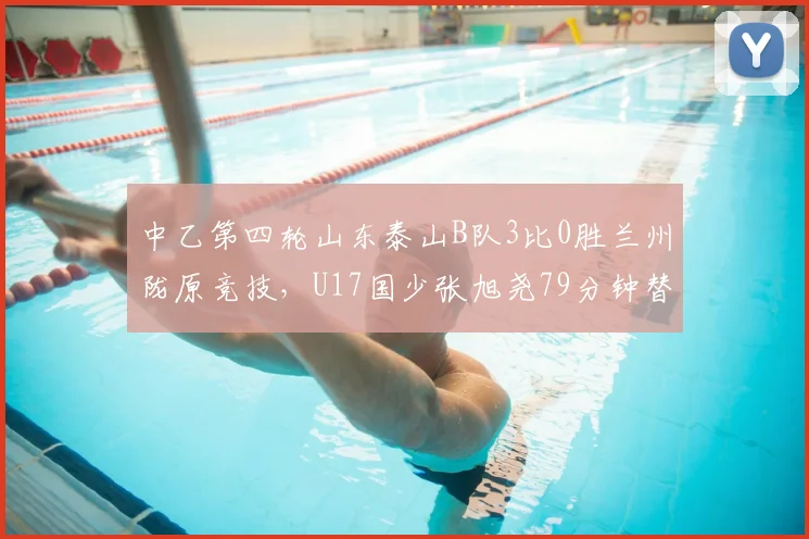 中乙第四轮山东泰山B队3比0胜兰州陇原竞技，U17国少张旭尧79分钟替补登场