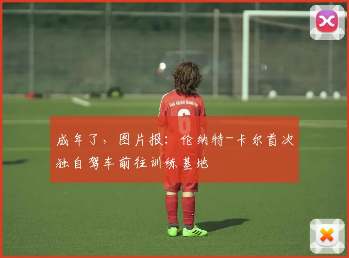 成年了，图片报：伦纳特-卡尔首次独自驾车前往训练基地