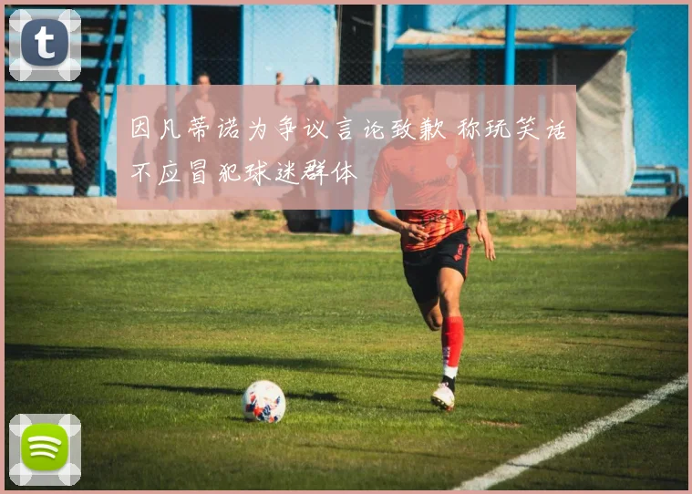 因凡蒂诺为争议言论致歉 称玩笑话不应冒犯球迷群体