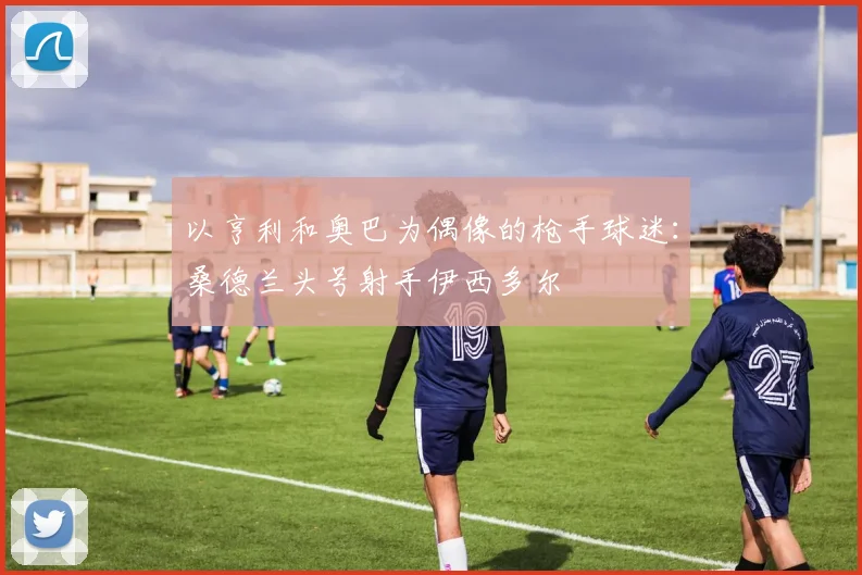 以亨利和奥巴为偶像的枪手球迷：桑德兰头号射手伊西多尔