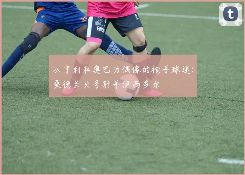 以亨利和奥巴为偶像的枪手球迷：桑德兰头号射手伊西多尔