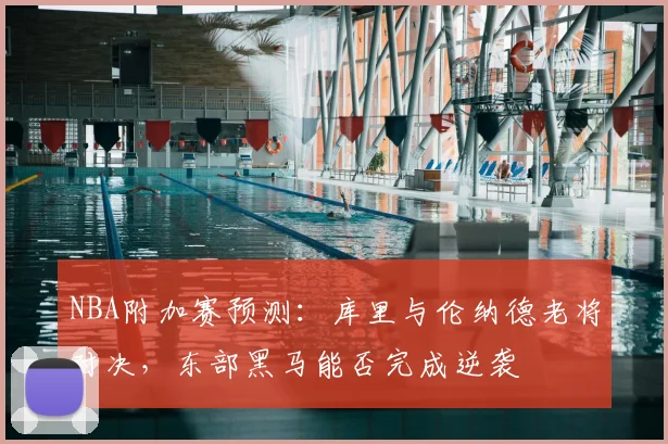 NBA附加赛预测：库里与伦纳德老将对决，东部黑马能否完成逆袭