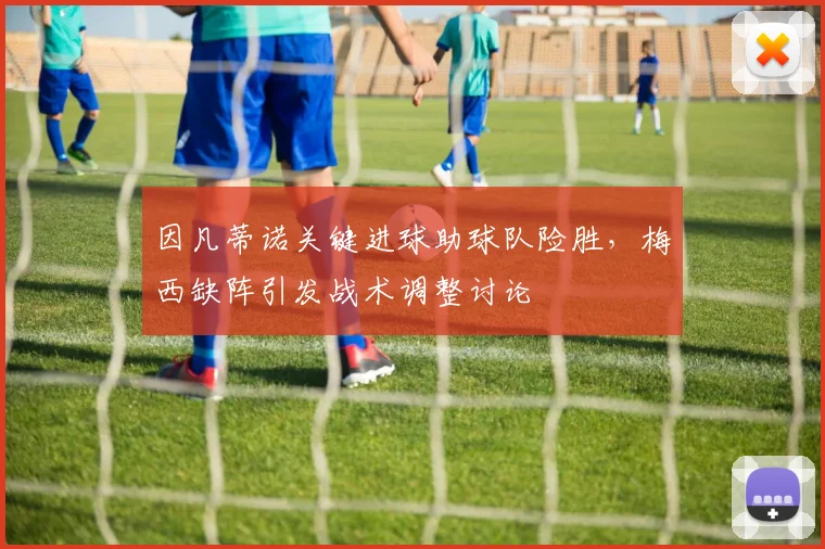 因凡蒂诺关键进球助球队险胜，梅西缺阵引发战术调整讨论