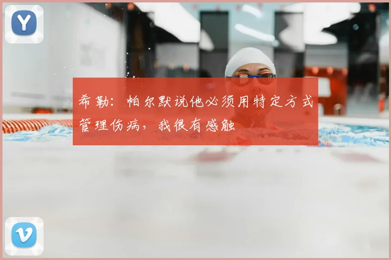 希勒：帕尔默说他必须用特定方式管理伤病，我很有感触