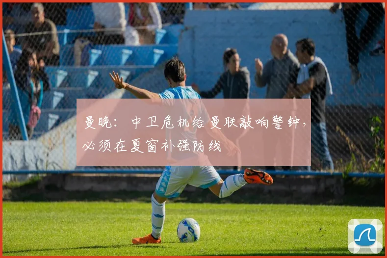 曼晚：中卫危机给曼联敲响警钟，必须在夏窗补强防线