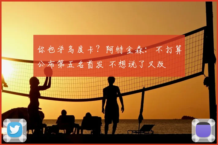 你也学乌度卡？阿特金森：不打算公布第五名首发 不想说了又改