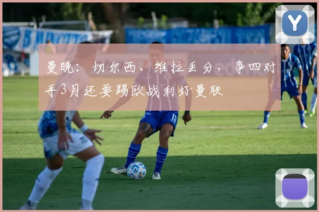 曼晚：切尔西、维拉丢分，争四对手3月还要踢欧战利好曼联