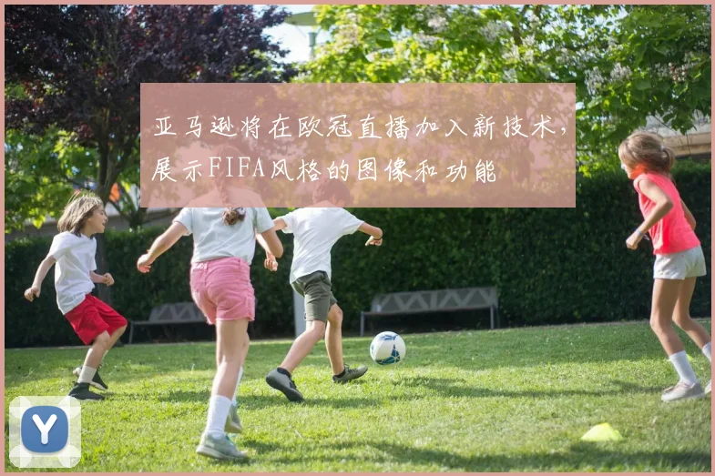 亚马逊将在欧冠直播加入新技术，展示FIFA风格的图像和功能