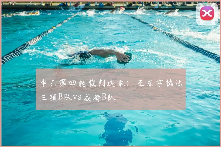 中乙第四轮裁判选派：王东宇执法三镇B队vs成都B队