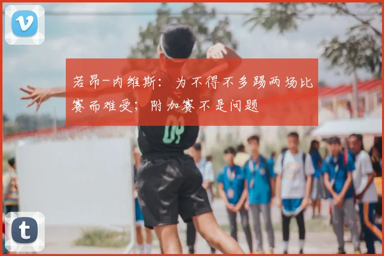 若昂-内维斯：为不得不多踢两场比赛而难受；附加赛不是问题
