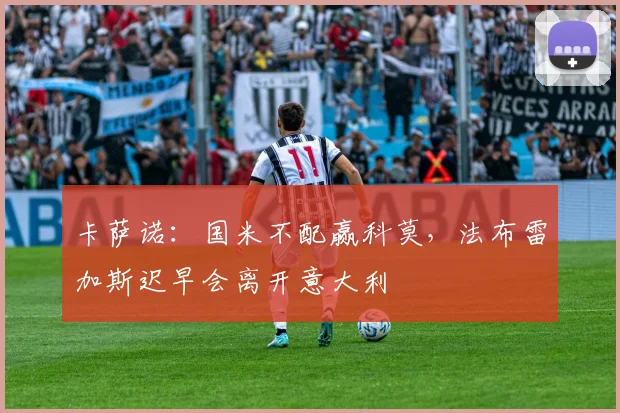 卡萨诺：国米不配赢科莫，法布雷加斯迟早会离开意大利