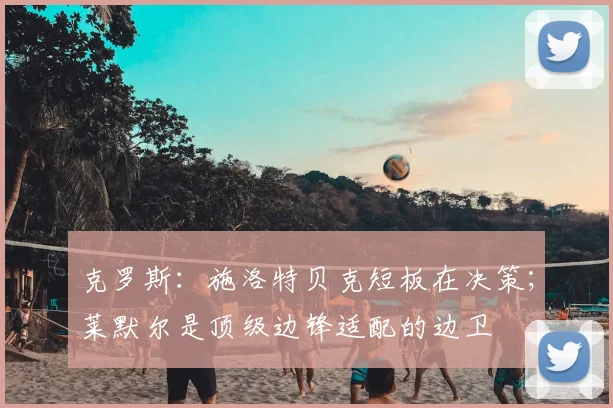 克罗斯：施洛特贝克短板在决策；莱默尔是顶级边锋适配的边卫