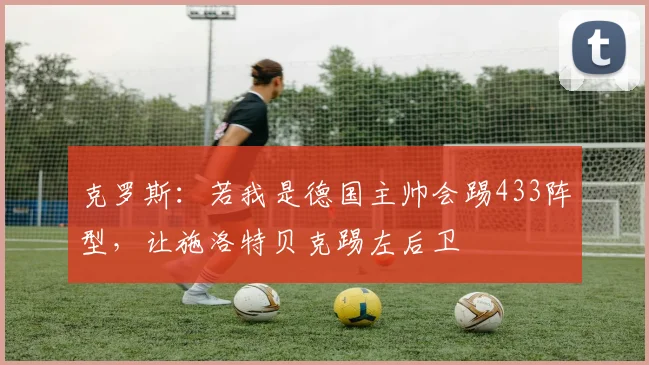 克罗斯：若我是德国主帅会踢433阵型，让施洛特贝克踢左后卫